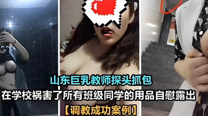 山东巨乳教师探头抓包，在学校祸害了所有班级同学的用品自慰露出